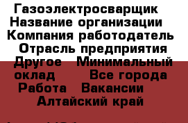 Газоэлектросварщик › Название организации ­ Компания-работодатель › Отрасль предприятия ­ Другое › Минимальный оклад ­ 1 - Все города Работа » Вакансии   . Алтайский край